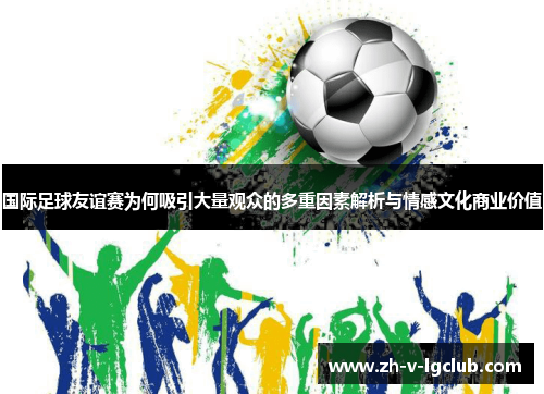 国际足球友谊赛为何吸引大量观众的多重因素解析与情感文化商业价值 国际足球友谊赛为何吸引大量观众的多重因素解析与情感文化商业价值
