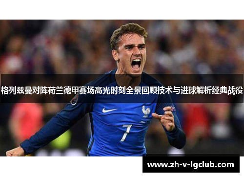格列兹曼对阵荷兰德甲赛场高光时刻全景回顾技术与进球解析经典战役 格列兹曼对阵荷兰德甲赛场高光时刻全景回顾技术与进球解析经典战役