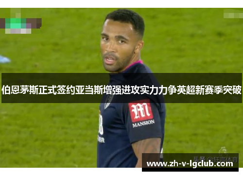 伯恩茅斯正式签约亚当斯增强进攻实力力争英超新赛季突破 伯恩茅斯正式签约亚当斯增强进攻实力力争英超新赛季突破