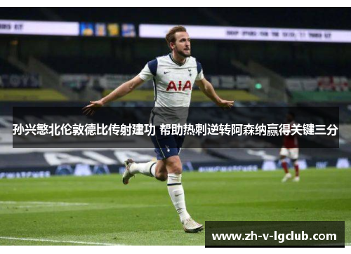 孙兴慜北伦敦德比传射建功 帮助热刺逆转阿森纳赢得关键三分 孙兴慜北伦敦德比传射建功 帮助热刺逆转阿森纳赢得关键三分
