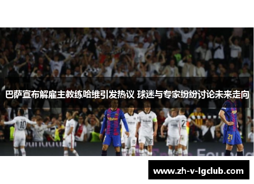 巴萨宣布解雇主教练哈维引发热议 球迷与专家纷纷讨论未来走向 巴萨宣布解雇主教练哈维引发热议 球迷与专家纷纷讨论未来走向