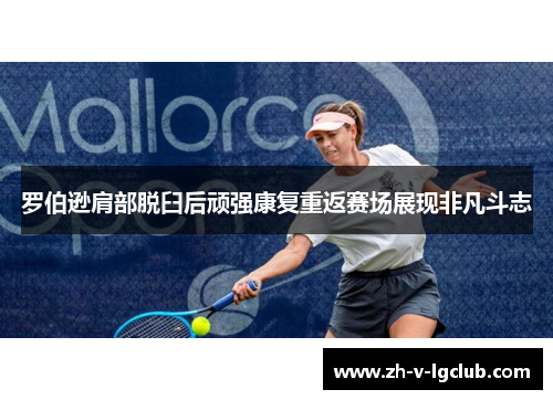 罗伯逊肩部脱臼后顽强康复重返赛场展现非凡斗志