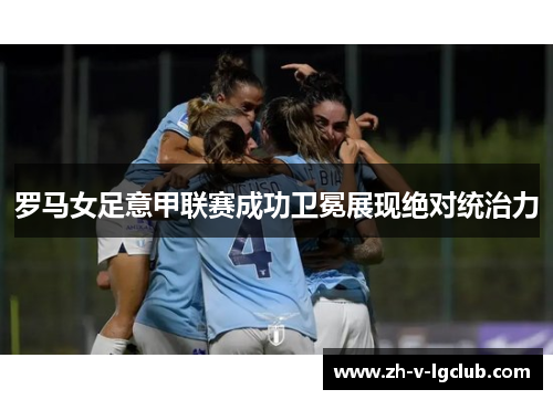 罗马女足意甲联赛成功卫冕展现绝对统治力 罗马女足意甲联赛成功卫冕展现绝对统治力