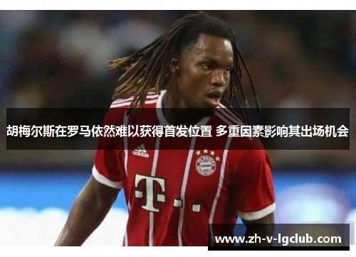 胡梅尔斯在罗马依然难以获得首发位置 多重因素影响其出场机会 胡梅尔斯在罗马依然难以获得首发位置 多重因素影响其出场机会