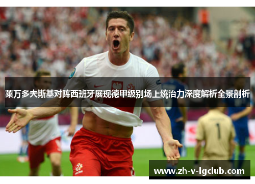 莱万多夫斯基对阵西班牙展现德甲级别场上统治力深度解析全景剖析 莱万多夫斯基对阵西班牙展现德甲级别场上统治力深度解析全景剖析