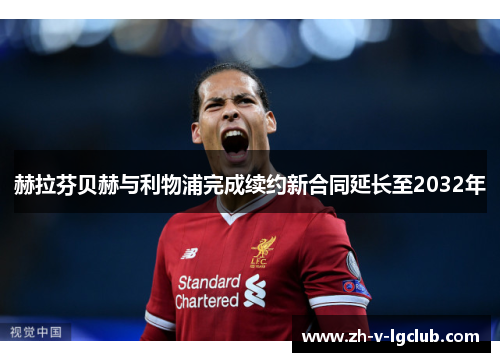 赫拉芬贝赫与利物浦完成续约新合同延长至2032年 赫拉芬贝赫与利物浦完成续约新合同延长至2032年