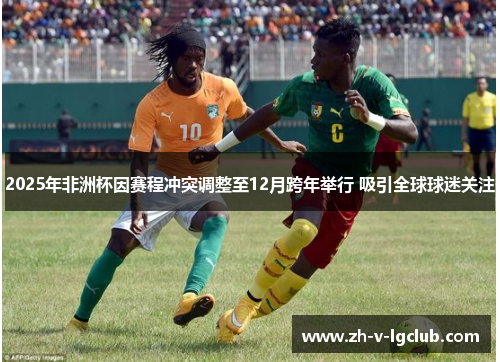 2025年非洲杯因赛程冲突调整至12月跨年举行 吸引全球球迷关注