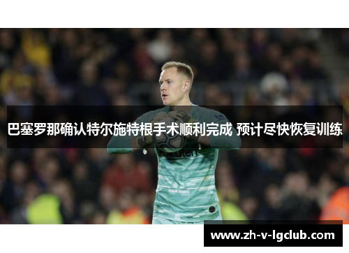 巴塞罗那确认特尔施特根手术顺利完成 预计尽快恢复训练 巴塞罗那确认特尔施特根手术顺利完成 预计尽快恢复训练