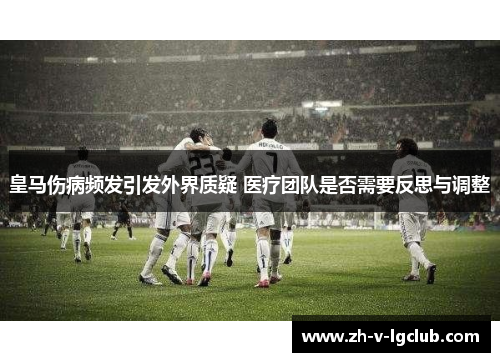 皇马伤病频发引发外界质疑 医疗团队是否需要反思与调整 皇马伤病频发引发外界质疑 医疗团队是否需要反思与调整