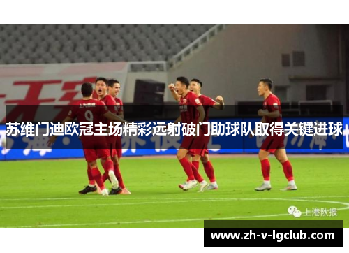 苏维门迪欧冠主场精彩远射破门助球队取得关键进球 苏维门迪欧冠主场精彩远射破门助球队取得关键进球