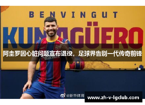 阿圭罗因心脏问题宣布退役,足球界告别一代传奇前锋 阿圭罗因心脏问题宣布退役,足球界告别一代传奇前锋