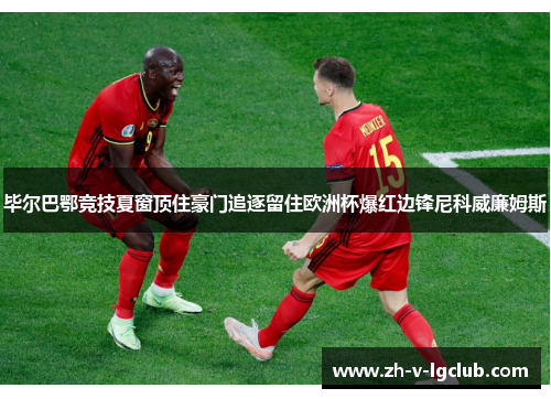 毕尔巴鄂竞技夏窗顶住豪门追逐留住欧洲杯爆红边锋尼科威廉姆斯 毕尔巴鄂竞技夏窗顶住豪门追逐留住欧洲杯爆红边锋尼科威廉姆斯