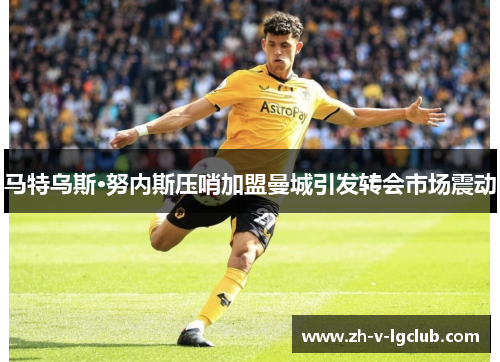马特乌斯·努内斯压哨加盟曼城引发转会市场震动