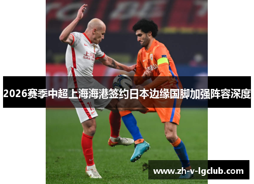2026赛季中超上海海港签约日本边缘国脚加强阵容深度