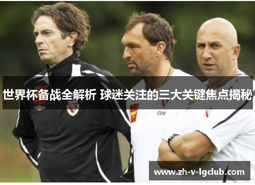 世界杯备战全解析 球迷关注的三大关键焦点揭秘