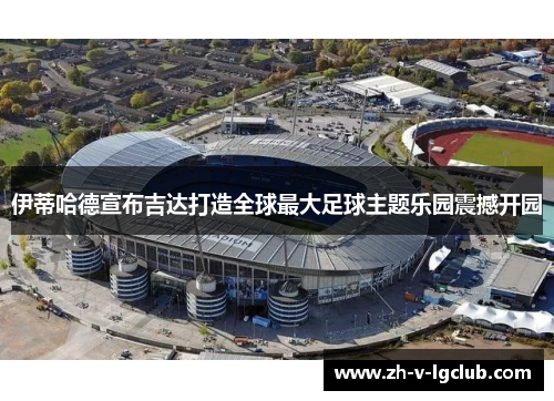 伊蒂哈德宣布吉达打造全球最大足球主题乐园震撼开园