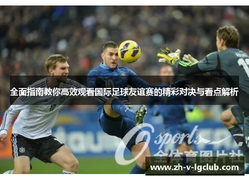 全面指南教你高效观看国际足球友谊赛的精彩对决与看点解析 全面指南教你高效观看国际足球友谊赛的精彩对决与看点解析