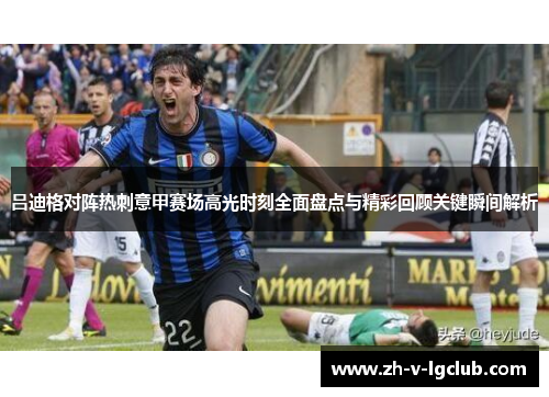 吕迪格对阵热刺意甲赛场高光时刻全面盘点与精彩回顾关键瞬间解析 吕迪格对阵热刺意甲赛场高光时刻全面盘点与精彩回顾关键瞬间解析