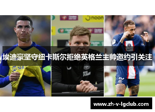 埃迪豪坚守纽卡斯尔拒绝英格兰主帅邀约引关注 埃迪豪坚守纽卡斯尔拒绝英格兰主帅邀约引关注