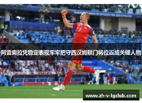 阿雷奥拉凭稳定表现牢牢把守西汉姆联门将位置成关键人物 阿雷奥拉凭稳定表现牢牢把守西汉姆联门将位置成关键人物