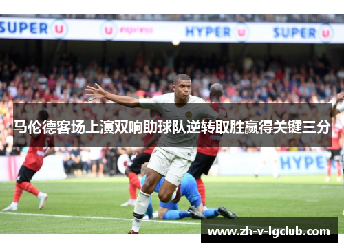 马伦德客场上演双响助球队逆转取胜赢得关键三分 马伦德客场上演双响助球队逆转取胜赢得关键三分