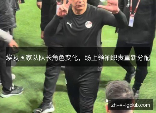 埃及国家队队长角色变化，场上领袖职责重新分配